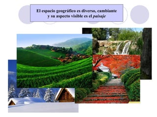 El espacio geográfico es diverso, cambiante
y su aspecto visible es el paisaje
 