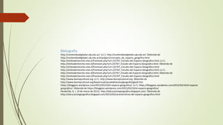 Bibliografía
http://contenidosdigitales.ulp.edu.ar/. (s.f.). http://contenidosdigitales.ulp.edu.ar/. Obtenido de
http://contenidosdigitales.ulp.edu.ar/exe/geo1/concepto_de_espacio_geogrfico.html
http://elsitiodechencho.mex.tl/frameset.php?url=/22767_Estudio-del-Espacio-Geografico.html. (s.f.).
http://elsitiodechencho.mex.tl/frameset.php?url=/22767_Estudio-del-Espacio-Geografico.html. Obtenido de
http://elsitiodechencho.mex.tl/frameset.php?url=/22767_Estudio-del-Espacio-Geografico.html
http://elsitiodechencho.mex.tl/frameset.php?url=/22767_Estudio-del-Espacio-Geografico.html. (s.f.).
http://elsitiodechencho.mex.tl/frameset.php?url=/22767_Estudio-del-Espacio-Geografico.html. Obtenido de
http://elsitiodechencho.mex.tl/frameset.php?url=/22767_Estudio-del-Espacio-Geografico.html
http://www.banrepcultural.org. (s.f.). http://www.banrepcultural.org. Obtenido de
http://www.banrepcultural.org/blaavirtual/ayudadetareas/geografia/geo9.htm
https://bloggeos.wordpress.com/2015/03/10/el-espacio-geografico/. (s.f.). https://bloggeos.wordpress.com/2015/03/10/el-espacio-
geografico/. Obtenido de https://bloggeos.wordpress.com/2015/03/10/el-espacio-geografico/
Pardenilla, G. L. (9 de marzo de 2015). http://edcucaciongeografica.blogspot.com/. Obtenido de
http://edcucaciongeografica.blogspot.com/2015/03/caracteristicas-del-espacio-geografico.html
 