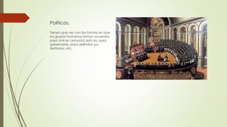Políticos.
Tienen que ver con las formas en que
los grupos humanos toman acuerdos
para vivir en armonía; esto es, para
gobernarse, para delimitar sus
territorios, etc.
 