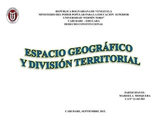 REPÚBLICA BOLIVARIANA DE VENEZUELA
MINISTERIO DEL PODER POPULAR PARA LA EDUCACIÓN SUPERIOR
UNIVERSIDAD “FERMÍN TORO”
CABUDARE – EDO LARA
DERECHO CONSTITUCIONAL
PARTICIPANTE:
MARISELA MOSQUERA
C.I.Nº 12.183.903
CABUDARE, SEPTIEMBRE 2015.
 