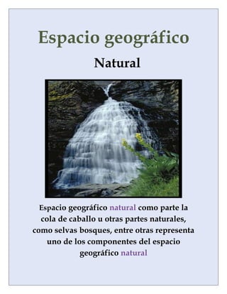 Espacio geográfico
Natural
Espacio geográfico natural como parte la
cola de caballo u otras partes naturales,
como selvas bosques, entre otras representa
uno de los componentes del espacio
geográfico natural
 