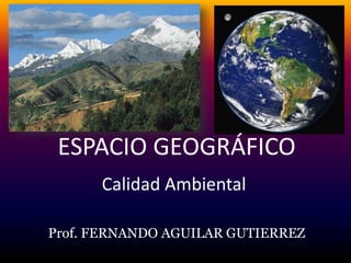 ESPACIO GEOGRÁFICO 
Calidad Ambiental 
Prof. FERNANDO AGUILAR GUTIERREZ 
 