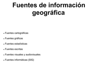 Fuentes de información
                geográfica

●   Fuentes cartográficas

●   Fuentes gráficas

●   Fuentes estadísticas

●   Fuentes escritas

●   Fuentes visuales y audiovisuales

●   Fuentes informáticas (SIG)
 