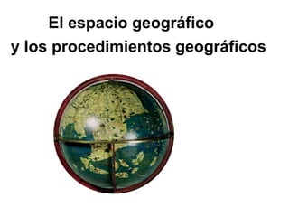y los procedimientos geográficos
El espacio geográfico
 
