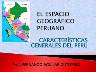 CARACTERÍSTICAS 
GENERALES DEL PERÚ 
Prof. FERNANDO AGUILAR GUTIERREZ 
 