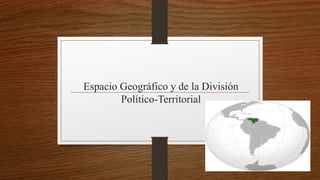 Espacio Geográfico y de la División
Político-Territorial
 