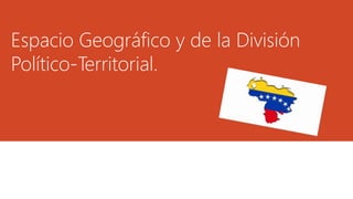 Espacio Geográfico y de la División
Político-Territorial.
 