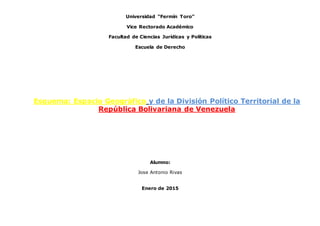 Universidad “Fermín Toro”
Vice Rectorado Académico
Facultad de Ciencias Jurídicas y Políticas
Escuela de Derecho
Esquema: Espacio Geográfico y de la División Político Territorial de la
República Bolivariana de Venezuela
Alumno:
Jose Antonio Rivas
Enero de 2015
 