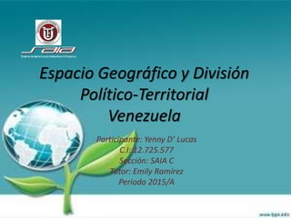 Espacio Geográfico y División
Político-Territorial
Venezuela
Participante: Yenny D’ Lucas
C.I: 12.725.577
Sección: SAIA C
Tutor: Emily Ramírez
Periodo 2015/A
 