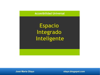 José María Olayo olayo.blogspot.com
Espacio
Integrado
Inteligente
Accesibilidad Universal
 