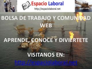 BOLSA DE TRABAJO Y COMUNIDAD 
WEB 
APRENDE, CONOCE Y DIVIERTETE 
VISITANOS EN: 
http://espaciolaboral.net 
