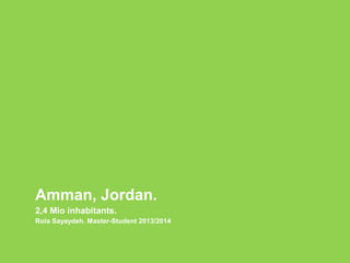 Amman, Jordan.
2,4 Mio inhabitants.
Rola Sayaydeh. Master-Student 2013/2014
 