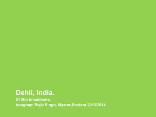 Dehli, India.
21 Mio inhabitants.
Irungbam Rajiv Singh. Master-Student 2013/2014
 