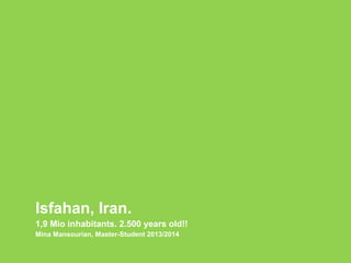 Isfahan, Iran.
1,9 Mio inhabitants. 2.500 years old!!
Mina Mansourian, Master-Student 2013/2014
 