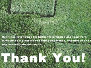 Don‘t hesitate to ask for further information and teamwork.
It would be a pleasure to share competence, experience and n
ulla.schuch@lebenbauen.de
Thank You!
 