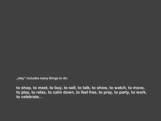 „stay“ includes many things to do:
to shop, to meet, to buy, to sell, to talk, to show, to watch, to move,
to play, to relax, to calm down, to feel free, to pray, to party, to work,
to celebrate…
 