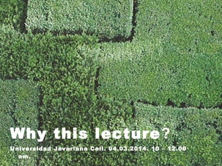 Why this lecture?
Universidad Javeriana Cali. 04.03.2014. 10 – 12.00
am.
 