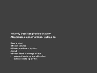Not only trees can provide shadow.
Also houses, constructions, textiles do.
Keep in mind:
different climates
different positions to equator
Azimut
different habits to manage the sun
- personal habits eg. age, skincolour
- cultural habits eg. clothes
 