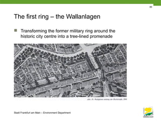 Stadt Frankfurt am Main – Environment Department
85
The first ring – the Wallanlagen
 Transforming the former military ring around the
historic city centre into a tree-lined promenade
 
