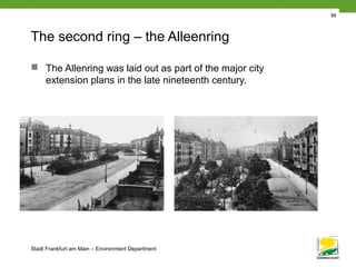 Stadt Frankfurt am Main – Environment Department
86
The second ring – the Alleenring
 The Allenring was laid out as part of the major city
extension plans in the late nineteenth century.
 