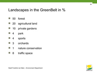 Stadt Frankfurt am Main – Environment Department
Landscapes in the GreenBelt in %
 50 forest
 20 agricultural land
 10 private gardens
 4 park
 4 sports
 3 orchards
 1 nature conservation
 8 traffic space
90
 