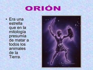 Era una estrella que en la mitología presumía de matar a todos los animales de la Tierra. ORIÓN 