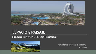ESPACIO y PAISAJE
Espacio Turístico - Paisaje Turístico.
PATRIMONIO CULTURAL Y NATURAL.
R. HRUBY.
 