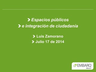 Espacios públicos
e integración de ciudadanía
Luis Zamorano
Julio 17 de 2014
 