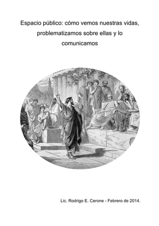 0
Espacio público: cómo vemos nuestras vidas,
problematizamos sobre ellas y lo
comunicamos
Lic. Rodrigo E. Cerone - Febrero de 2014.
 