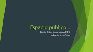 Espacio público…
Cátedra de investigador nacional 2014
Luis Rodolfo Morán Quiroz

 