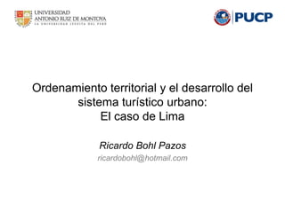 Ordenamiento territorial y el desarrollo del
sistema turístico urbano:
El caso de Lima
Ricardo Bohl Pazos
ricardobohl@hotmail.com
 