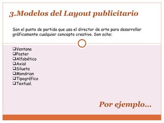 3.Modelos del Layout publicitario Son el punto de partida que usa el director de arte para desarrollar  gráficamente cualquier concepto creativo. Son ocho:  Ventana Poster Alfabético Axial Silueta Mondrian Tipográfico Textual.  Por ejemplo… 