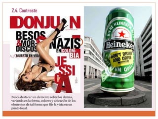 2.4. Contraste Busca destacar un elemento sobre los demás, variando en la forma, colores y ubicación de los elementos de tal forma que fije la vista en un punto focal. 