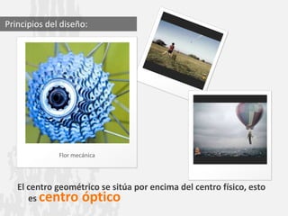 Principios del diseño:




              Flor mecánica




   El centro geométrico se sitúa por encima del centro físico, esto
      es centro óptico
 