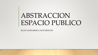 ABSTRACCION
ESPACIO PUBLICO
ELIAN LEONARDO CANTE RINCON
 