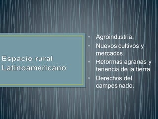 • Agroindustria,
• Nuevos cultivos y
mercados
• Reformas agrarias y
tenencia de la tierra
• Derechos del
campesinado.
 