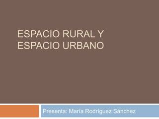 ESPACIO RURAL Y
ESPACIO URBANO
Presenta: María Rodríguez Sánchez
 