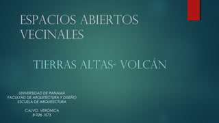 Espacios Abiertos
Vecinales
TIERRAS ALTAS- VOLCÁN
UNIVERSIDAD DE PANAMÁ
FACULTAD DE ARQUITECTURA Y DISEÑO
ESCUELA DE ARQUITECTURA
CALVO, VERÓNICA
8-926-1075
 
