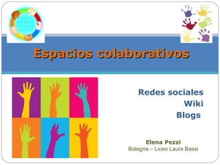 Redes sociales Wiki Blogs   Espacios colaborativos Elena Pezzi Bologna – Liceo Laura Bassi 