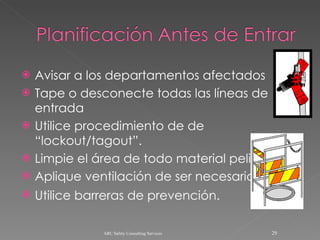 Avisar a los departamentos afectados Tape o desconecte todas las líneas de entrada Utilice procedimiento de de “lockout/tagout”. Limpie el área de todo material peligroso Aplique ventilación de ser necesario Utilice barreras de prevención.   ARC Safety Consulting Services 