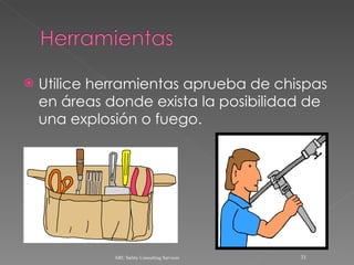 Utilice herramientas aprueba de chispas en áreas donde exista la posibilidad de una explosión o fuego. ARC Safety Consulting Services 