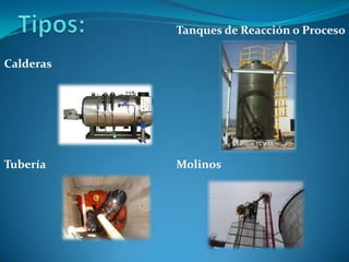 CalderasTuberíaTanquesde Reacción o ProcesoMolinosTipos: