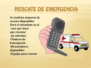 RESCATE DE EMERGENCIA
Se tendrán maneras de
rescate disponibles
Para el attendant en el
caso que haya
que rescatar
un entrante.
•Número de
Emergencia
•Rescatadores
disponibles
•Equipo para rescate
 