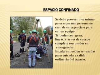 ESPACIO CONFINADO
Se debe proveer mecanismo
para sacar una persona en
caso de emergencia o para
entrar equipo.
Tripodes con grua,
líneas, y arnes de cuerpo
completo son usados en
emergencias.
Escaleras pueden ser usadas
para entrada y salida
ordinaria del espacio.
 