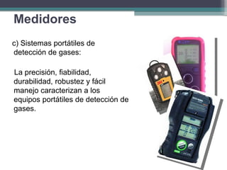 c) Sistemas portátiles de
detección de gases:
La precisión, fiabilidad,
durabilidad, robustez y fácil
manejo caracterizan a los
equipos portátiles de detección de
gases.
Medidores
 