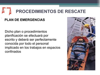 PROCEDIMIENTOS DE RESCATE
PLAN DE EMERGENCIAS
Dicho plan o procedimientos
planificación se efectuará por
escrito y deberá ser perfectamente
conocida por todo el personal
implicado en los trabajos en espacios
confinados
 