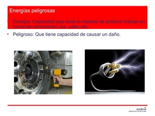 Energías peligrosas
• Energía: Capacidad que tiene la materia de producir trabajo en
forma de movimiento, luz, calor, etc.
• Peligroso: Que tiene capacidad de causar un daño.
 