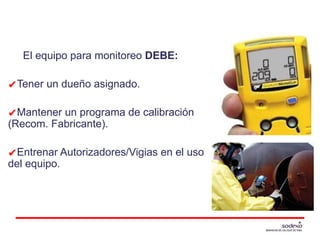 MONITOREO Y RESPONSABILIDADES
El equipo para monitoreo DEBE:
✔Tener un dueño asignado.
✔Mantener un programa de calibración
(Recom. Fabricante).
✔Entrenar Autorizadores/Vigias en el uso
del equipo.
 