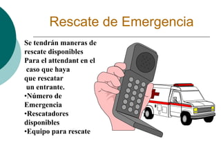 Rescate de Emergencia
Se tendrán maneras de
rescate disponibles
Para el attendant en el
caso que haya
que rescatar
un entrante.
•Número de
Emergencia
•Rescatadores
disponibles
•Equipo para rescate
 