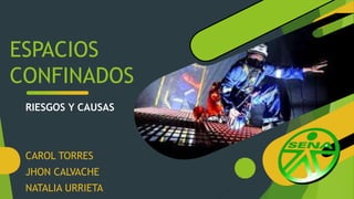 ESPACIOS
CONFINADOS
CAROL TORRES
JHON CALVACHE
NATALIA URRIETA
RIESGOS Y CAUSAS
 